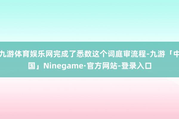 九游体育娱乐网完成了悉数这个词庭审流程-九游「中国」Ninegame·官方网站-登录入口