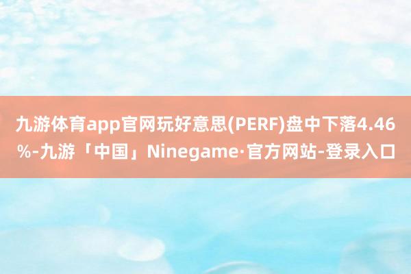 九游体育app官网玩好意思(PERF)盘中下落4.46%-九游「中国」Ninegame·官方网站-登录入口