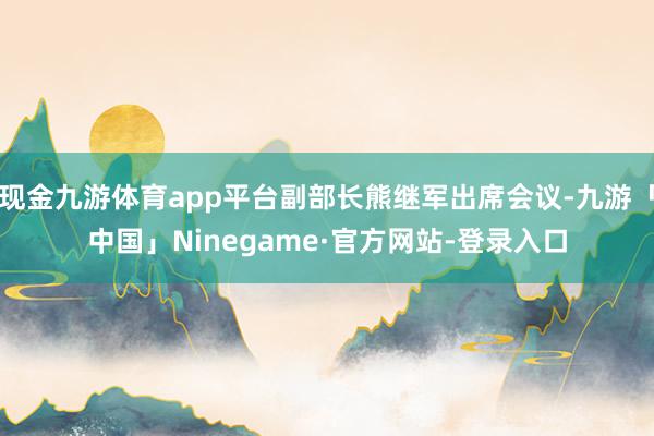 现金九游体育app平台副部长熊继军出席会议-九游「中国」Ninegame·官方网站-登录入口