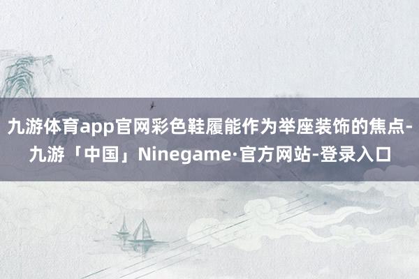 九游体育app官网彩色鞋履能作为举座装饰的焦点-九游「中国」Ninegame·官方网站-登录入口