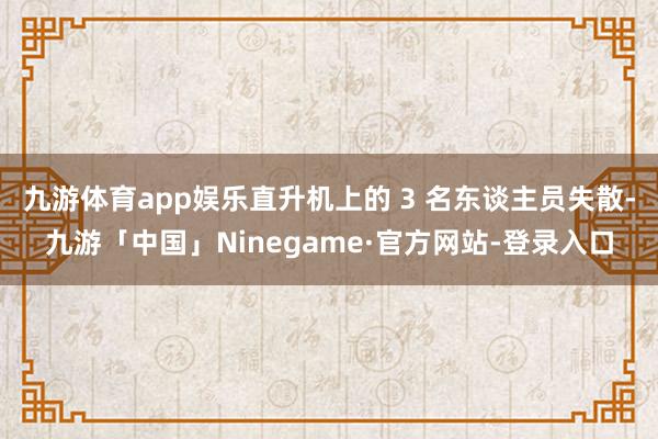 九游体育app娱乐直升机上的 3 名东谈主员失散-九游「中国」Ninegame·官方网站-登录入口