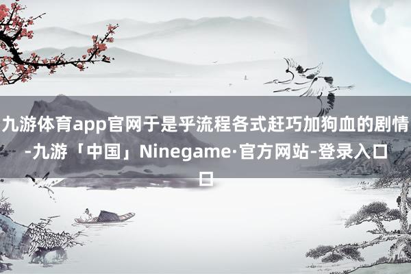 九游体育app官网于是乎流程各式赶巧加狗血的剧情-九游「中国」Ninegame·官方网站-登录入口