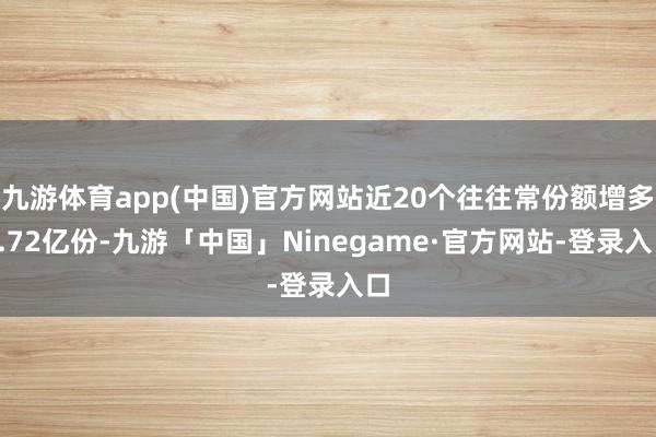 九游体育app(中国)官方网站近20个往往常份额增多3.72亿份-九游「中国」Ninegame·官方网站-登录入口