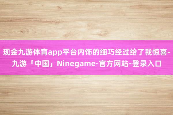 现金九游体育app平台内饰的细巧经过给了我惊喜-九游「中国」Ninegame·官方网站-登录入口