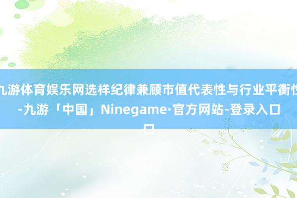 九游体育娱乐网选样纪律兼顾市值代表性与行业平衡性-九游「中国」Ninegame·官方网站-登录入口