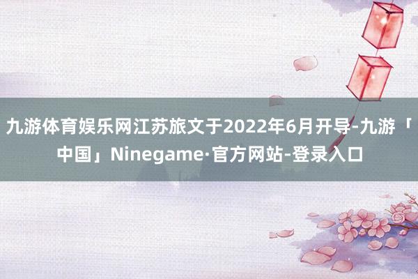 九游体育娱乐网江苏旅文于2022年6月开导-九游「中国」Ninegame·官方网站-登录入口
