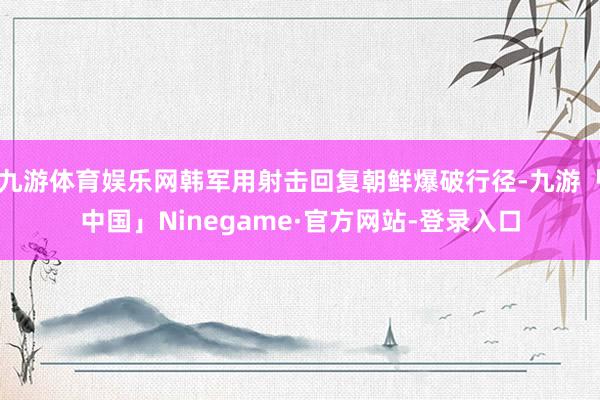 九游体育娱乐网韩军用射击回复朝鲜爆破行径-九游「中国」Ninegame·官方网站-登录入口