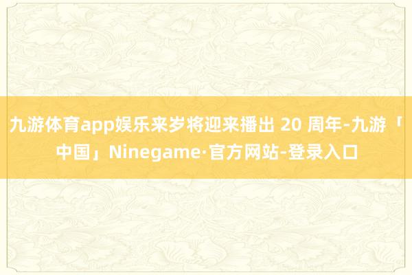 九游体育app娱乐来岁将迎来播出 20 周年-九游「中国」Ninegame·官方网站-登录入口