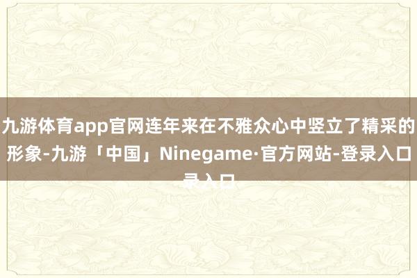 九游体育app官网连年来在不雅众心中竖立了精采的形象-九游「中国」Ninegame·官方网站-登录入口