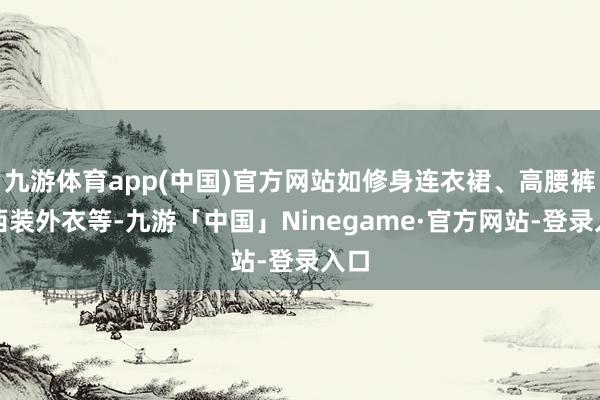 九游体育app(中国)官方网站如修身连衣裙、高腰裤、西装外衣等-九游「中国」Ninegame·官方网站-登录入口