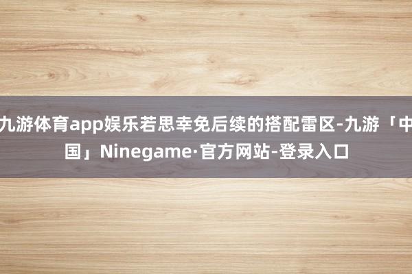 九游体育app娱乐若思幸免后续的搭配雷区-九游「中国」Ninegame·官方网站-登录入口