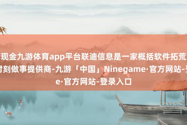 现金九游体育app平台联迪信息是一家概括软件拓荒与信息时刻做事提供商-九游「中国」Ninegame·官方网站-登录入口