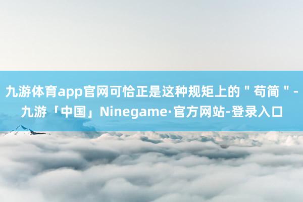 九游体育app官网可恰正是这种规矩上的＂苟简＂-九游「中国」Ninegame·官方网站-登录入口