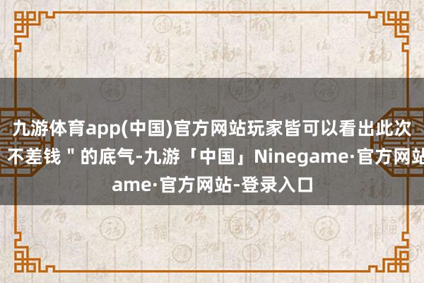 九游体育app(中国)官方网站玩家皆可以看出此次制作团队＂不差钱＂的底气-九游「中国」Ninegame·官方网站-登录入口