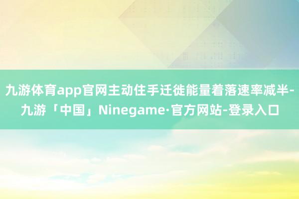九游体育app官网主动住手迁徙能量着落速率减半-九游「中国」Ninegame·官方网站-登录入口