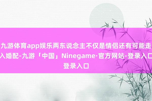 九游体育app娱乐两东说念主不仅是情侣还有可能走入婚配-九游「中国」Ninegame·官方网站-登录入口