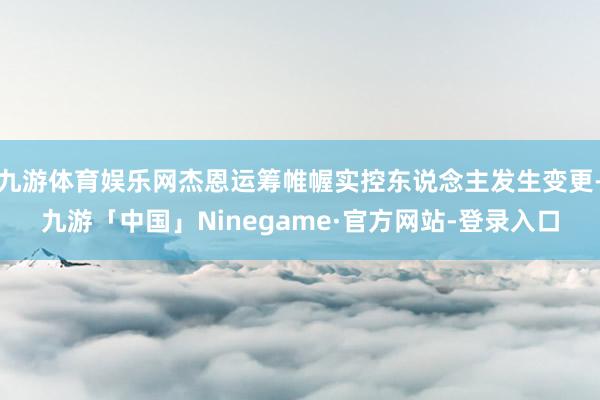 九游体育娱乐网杰恩运筹帷幄实控东说念主发生变更-九游「中国」Ninegame·官方网站-登录入口