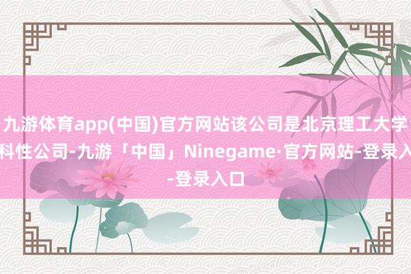 九游体育app(中国)官方网站该公司是北京理工大学学科性公司-九游「中国」Ninegame·官方网站-登录入口