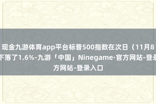 现金九游体育app平台标普500指数在次日（11月8日）下落了1.6%-九游「中国」Ninegame·官方网站-登录入口
