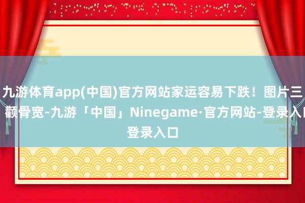 九游体育app(中国)官方网站家运容易下跌！图片三、颧骨宽-九游「中国」Ninegame·官方网站-登录入口