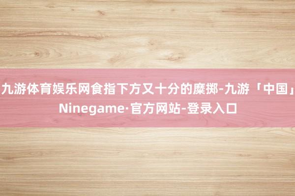 九游体育娱乐网食指下方又十分的糜掷-九游「中国」Ninegame·官方网站-登录入口