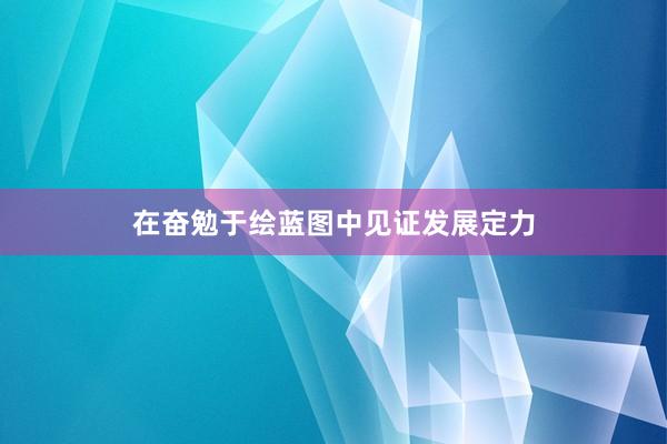 在奋勉于绘蓝图中见证发展定力