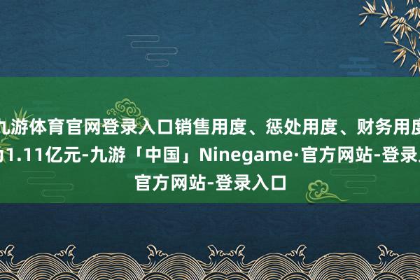 九游体育官网登录入口销售用度、惩处用度、财务用度认为1.11亿元-九游「中国」Ninegame·官方网站-登录入口