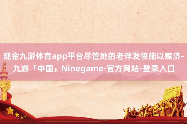 现金九游体育app平台尽管她的老伴发愤施以赈济-九游「中国」Ninegame·官方网站-登录入口