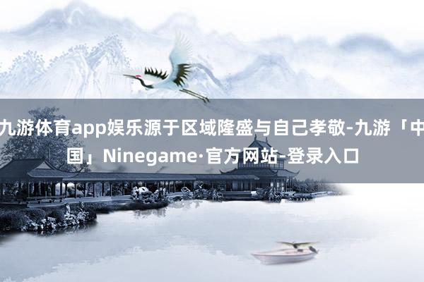 九游体育app娱乐源于区域隆盛与自己孝敬-九游「中国」Ninegame·官方网站-登录入口