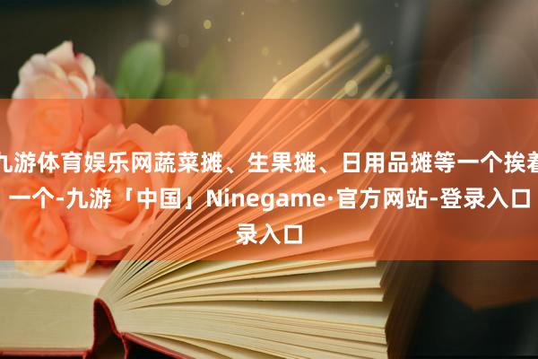 九游体育娱乐网蔬菜摊、生果摊、日用品摊等一个挨着一个-九游「中国」Ninegame·官方网站-登录入口