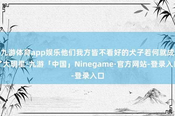 九游体育app娱乐他们我方皆不看好的犬子若何就成了大明星-九游「中国」Ninegame·官方网站-登录入口