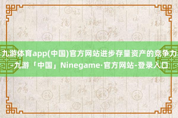 九游体育app(中国)官方网站进步存量资产的竞争力-九游「中国」Ninegame·官方网站-登录入口