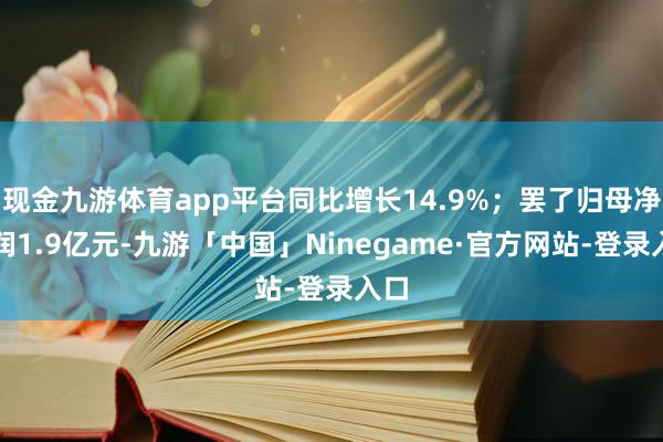 现金九游体育app平台同比增长14.9%；罢了归母净利润1.9亿元-九游「中国」Ninegame·官方网站-登录入口