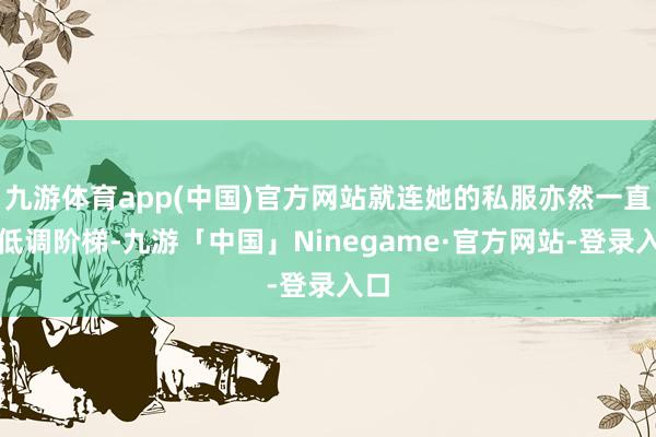 九游体育app(中国)官方网站就连她的私服亦然一直走低调阶梯-九游「中国」Ninegame·官方网站-登录入口