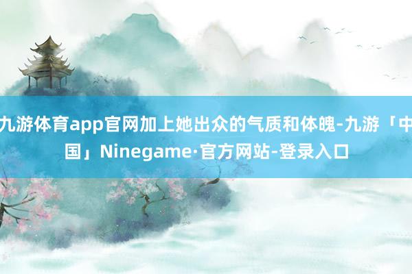 九游体育app官网加上她出众的气质和体魄-九游「中国」Ninegame·官方网站-登录入口