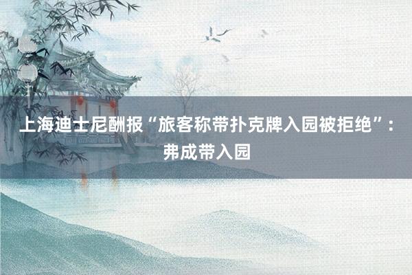 上海迪士尼酬报“旅客称带扑克牌入园被拒绝”：弗成带入园