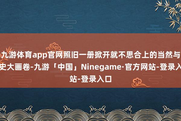 九游体育app官网照旧一册掀开就不思合上的当然与历史大画卷-九游「中国」Ninegame·官方网站-登录入口