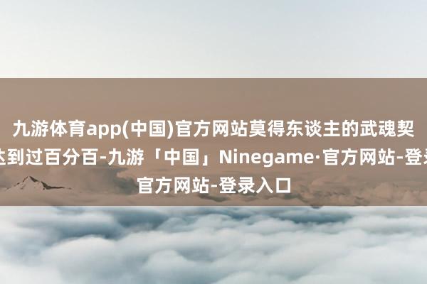 九游体育app(中国)官方网站莫得东谈主的武魂契合度达到过百分百-九游「中国」Ninegame·官方网站-登录入口