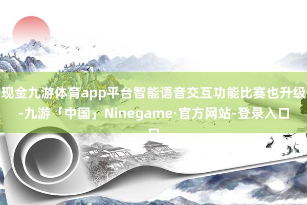 现金九游体育app平台智能语音交互功能比赛也升级-九游「中国」Ninegame·官方网站-登录入口