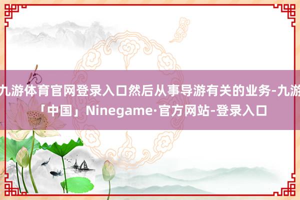 九游体育官网登录入口然后从事导游有关的业务-九游「中国」Ninegame·官方网站-登录入口