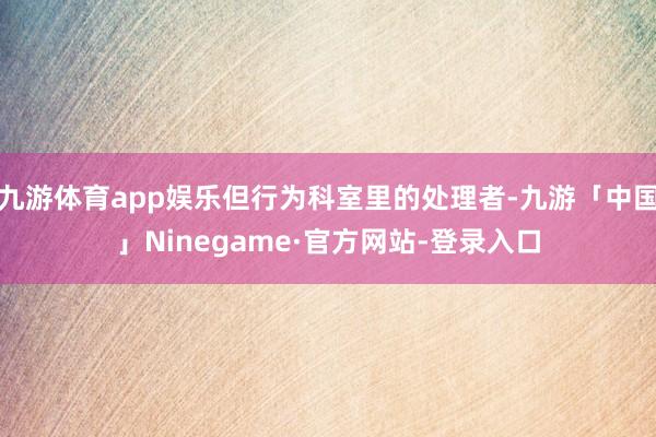 九游体育app娱乐但行为科室里的处理者-九游「中国」Ninegame·官方网站-登录入口