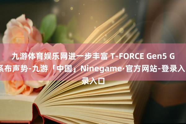 九游体育娱乐网进一步丰富 T-FORCE Gen5 G 系布声势-九游「中国」Ninegame·官方网站-登录入口