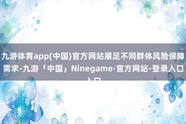 九游体育app(中国)官方网站餍足不同群体风险保障需求-九游「中国」Ninegame·官方网站-登录入口