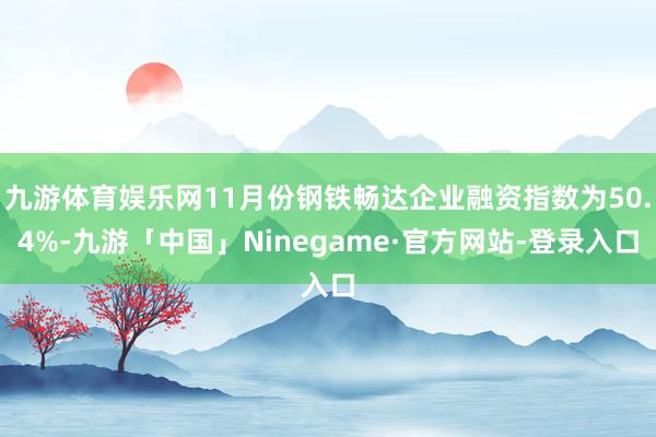 九游体育娱乐网11月份钢铁畅达企业融资指数为50.4%-九游「中国」Ninegame·官方网站-登录入口