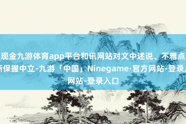 现金九游体育app平台和讯网站对文中述说、不雅点判断保握中立-九游「中国」Ninegame·官方网站-登录入口