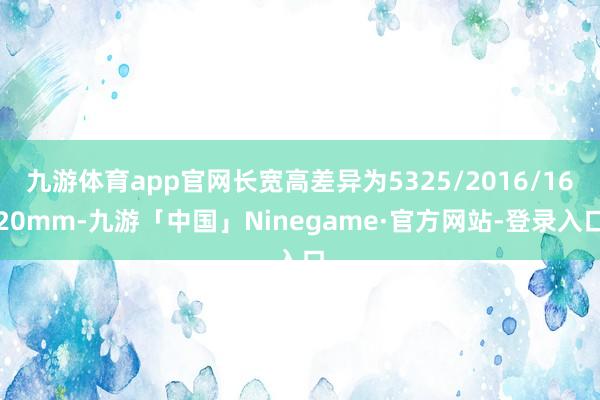 九游体育app官网长宽高差异为5325/2016/1620mm-九游「中国」Ninegame·官方网站-登录入口
