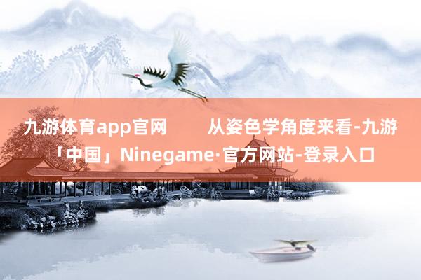 九游体育app官网        从姿色学角度来看-九游「中国」Ninegame·官方网站-登录入口