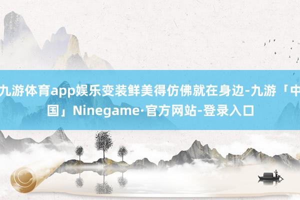 九游体育app娱乐变装鲜美得仿佛就在身边-九游「中国」Ninegame·官方网站-登录入口
