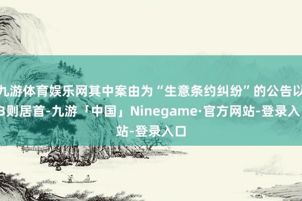 九游体育娱乐网其中案由为“生意条约纠纷”的公告以43则居首-九游「中国」Ninegame·官方网站-登录入口