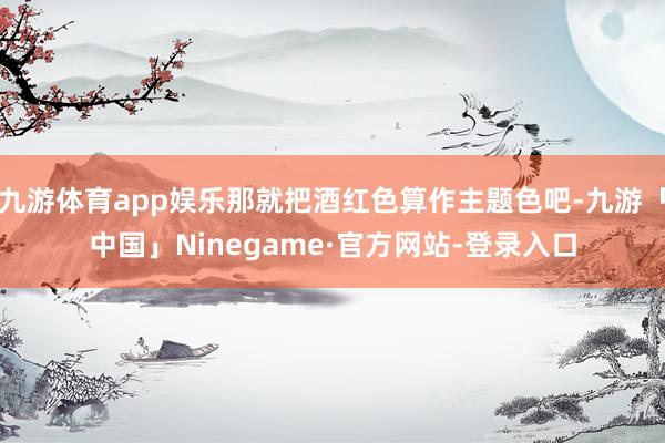 九游体育app娱乐那就把酒红色算作主题色吧-九游「中国」Ninegame·官方网站-登录入口
